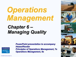 Operations
             Management
               Chapter 6 –
               Managing Quality

                             PowerPoint presentation to accompany
                             Heizer/Render
                             Principles of Operations Management, 7e
                             Operations Management, 9e
© 2008 Prentice Hall, Inc.                                             6–1
 