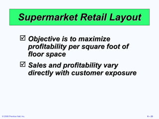 Supermarket Retail Layout

                    Objective is to maximize
                     profitability per square foot of
                     floor space
                    Sales and profitability vary
                     directly with customer exposure




© 2008 Prentice Hall, Inc.                              9 – 23
 
