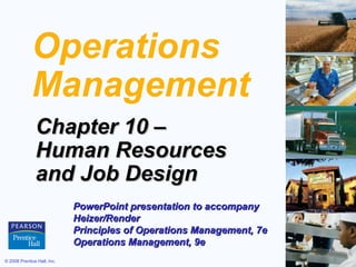 Operations
             Management
               Chapter 10 –
               Human Resources
               and Job Design
                             PowerPoint presentation to accompany
                             Heizer/Render
                             Principles of Operations Management, 7e
                             Operations Management, 9e
© 2008 Prentice Hall, Inc.                                             10 – 1
 
