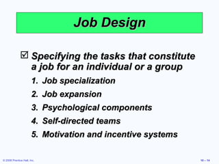 Job Design

               Specifying the tasks that constitute
                a job for an individual or a group
                       1. Job specialization
                       2. Job expansion
                       3. Psychological components
                       4. Self-directed teams
                       5. Motivation and incentive systems

© 2008 Prentice Hall, Inc.                                   10 – 14
 