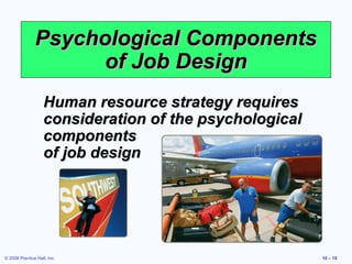 Psychological Components
                     of Job Design
                   Human resource strategy requires
                   consideration of the psychological
                   components
                   of job design




© 2008 Prentice Hall, Inc.                              10 – 18
 