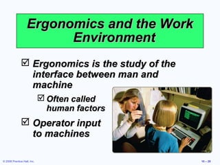 Ergonomics and the Work
                         Environment
               Ergonomics is the study of the
                interface between man and
                machine
                              Often called
                               human factors
               Operator input
                to machines

© 2008 Prentice Hall, Inc.                       10 – 28
 