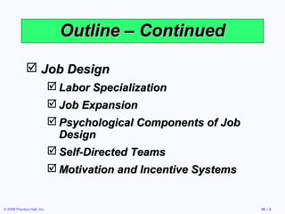 Outline – Continued

               Job Design
                              Labor Specialization
                              Job Expansion
                              Psychological Components of Job
                               Design
                              Self-Directed Teams
                              Motivation and Incentive Systems


© 2008 Prentice Hall, Inc.                                        10 – 3
 