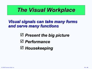 The Visual Workplace
             Visual signals can take many forms
             and serve many functions

                               Present the big picture
                               Performance
                               Housekeeping



© 2008 Prentice Hall, Inc.                                10 – 40
 
