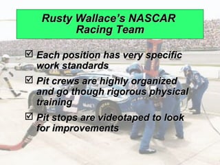 Rusty Wallace’s NASCAR
                                   Racing Team

                  Each position has very specific
                   work standards
                  Pit crews are highly organized
                   and go though rigorous physical
                   training
                  Pit stops are videotaped to look
                   for improvements


© 2008 Prentice Hall, Inc.                            10 – 7
 