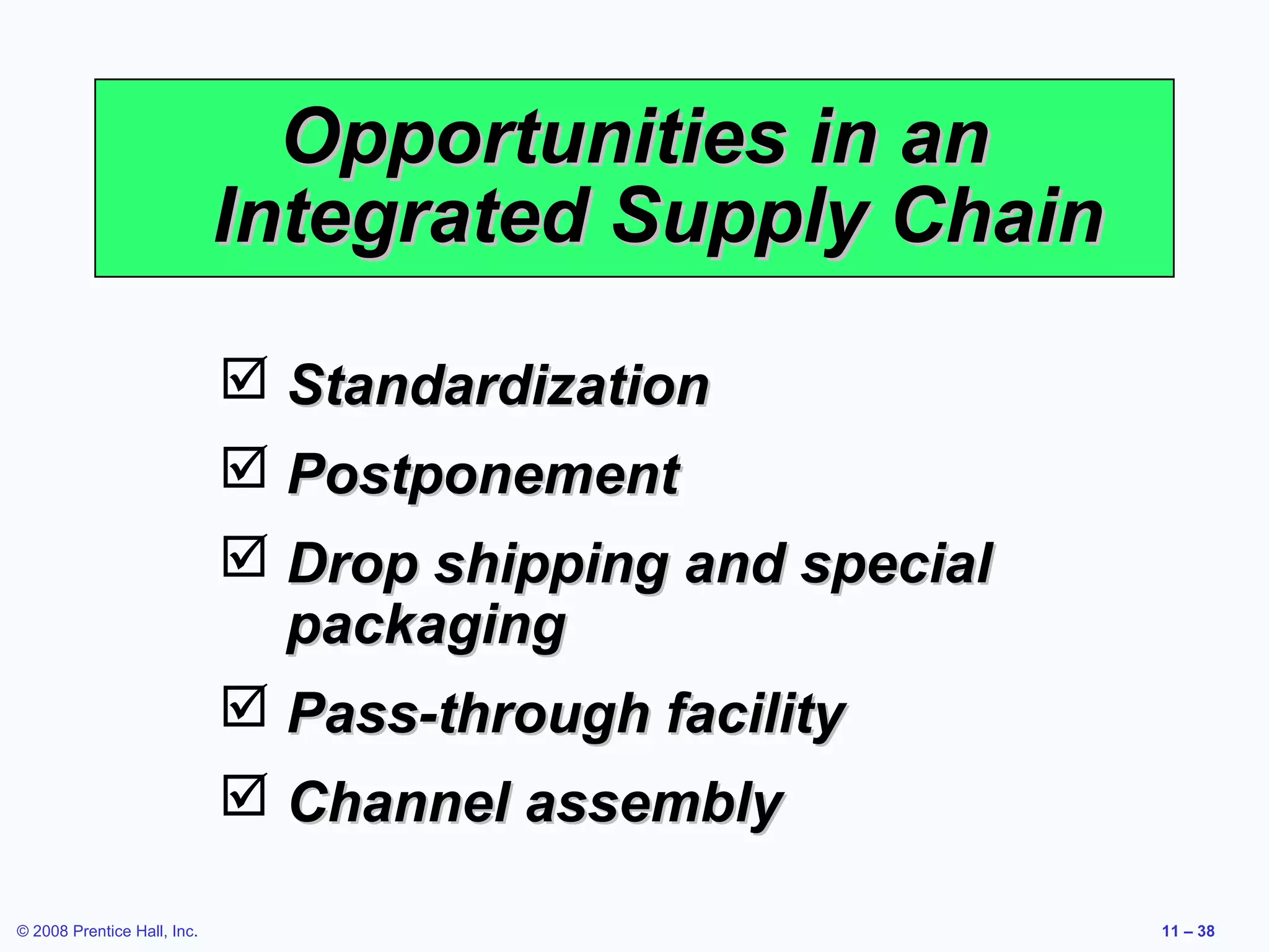 Opportunities in an
                             Integrated Supply Chain

                              Standardization
                              Postponement
                              Drop shipping and special
                               packaging
                              Pass-through facility
                              Channel assembly

© 2008 Prentice Hall, Inc.                                 11 – 38
 