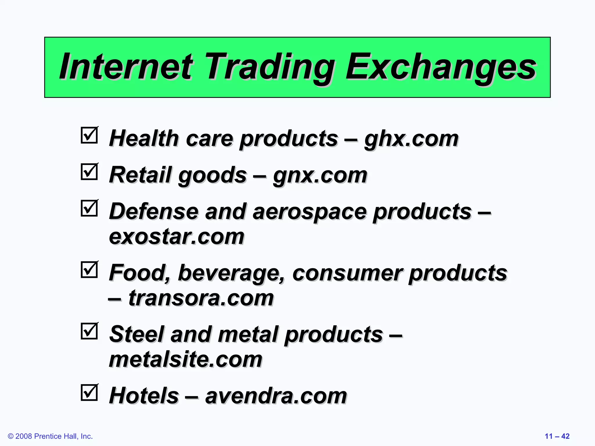 Internet Trading Exchanges
                      Health care products – ghx.com
                      Retail goods – gnx.com
                      Defense and aerospace products –
                       exostar.com
                      Food, beverage, consumer products
                       – transora.com
                      Steel and metal products –
                       metalsite.com
                      Hotels – avendra.com
© 2008 Prentice Hall, Inc.                                 11 – 42
 