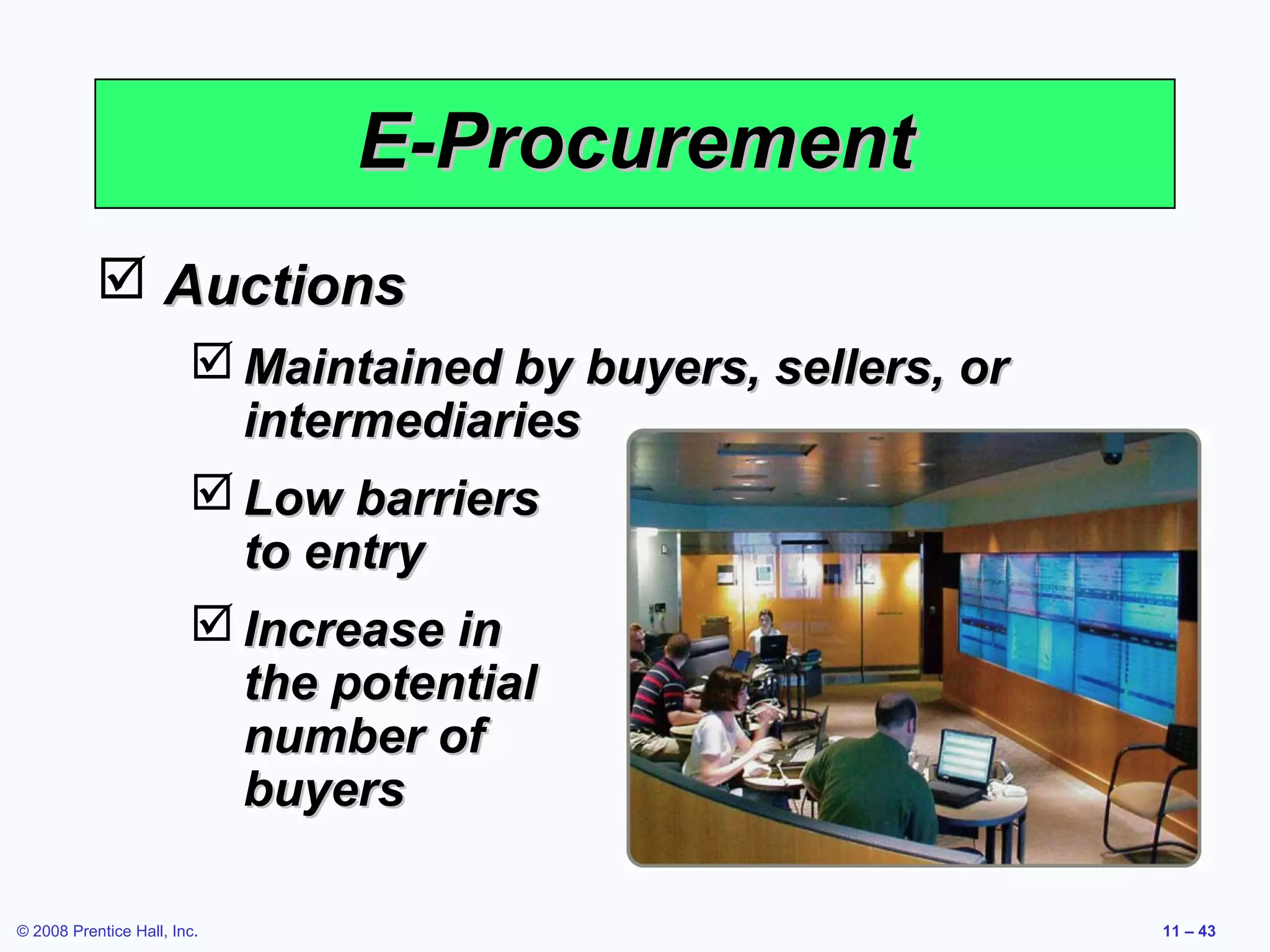 E-Procurement
            Auctions
                         Maintained by buyers, sellers, or
                          intermediaries
                         Low barriers
                          to entry
                         Increase in
                          the potential
                          number of
                          buyers

© 2008 Prentice Hall, Inc.                                    11 – 43
 