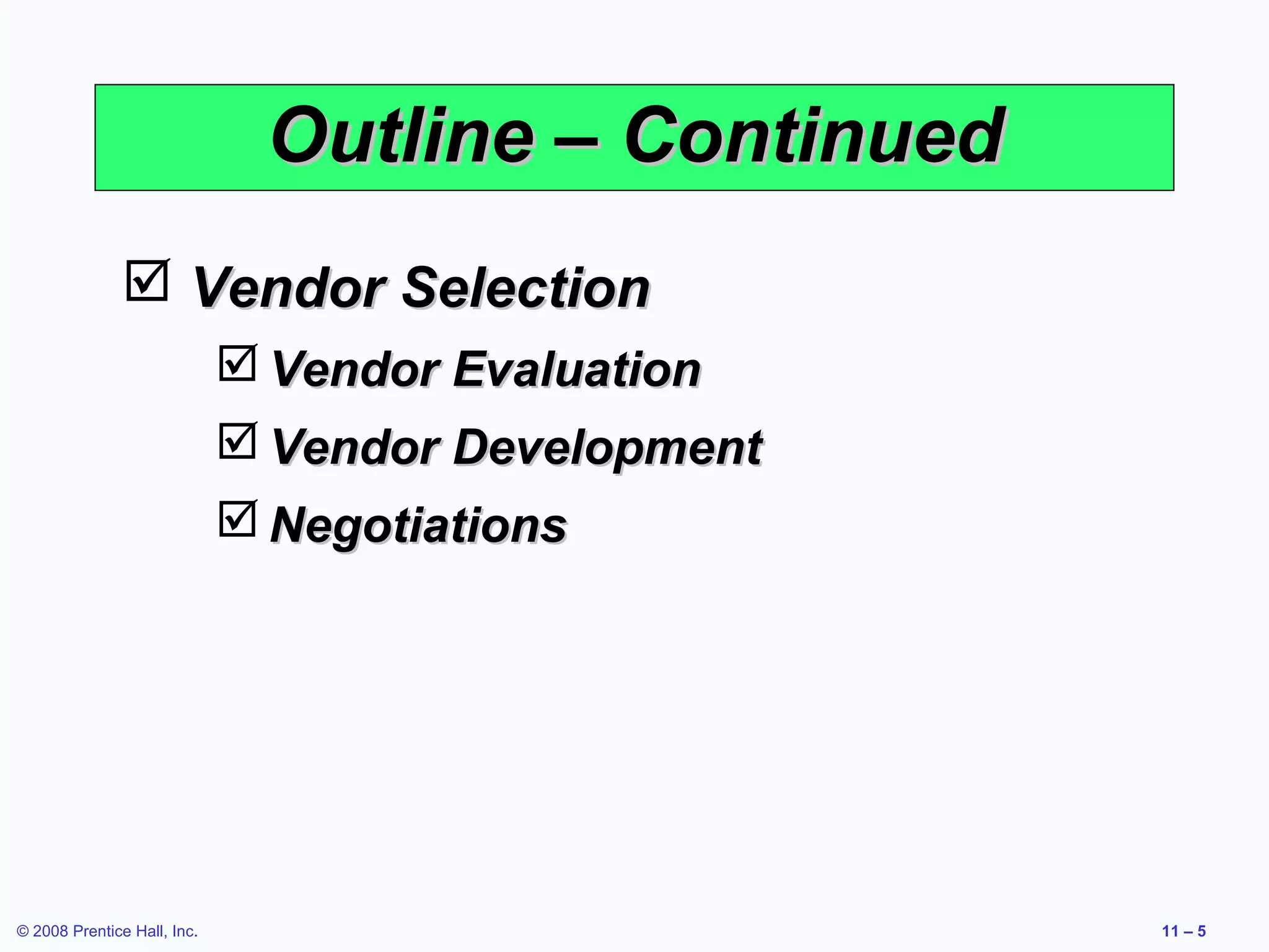 Outline – Continued
                Vendor Selection
                              Vendor Evaluation
                              Vendor Development
                              Negotiations




© 2008 Prentice Hall, Inc.                           11 – 5
 