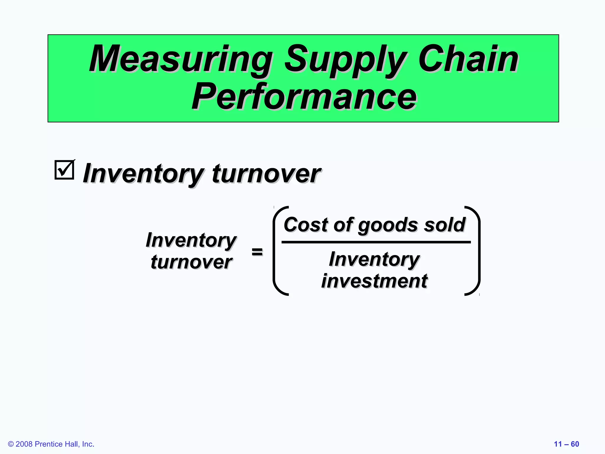Measuring Supply Chain
                           Performance
              Inventory turnover
                                           Cost of goods sold
                             Inventory
                              turnover =       Inventory
                                              investment




© 2008 Prentice Hall, Inc.                                      11 – 60
 