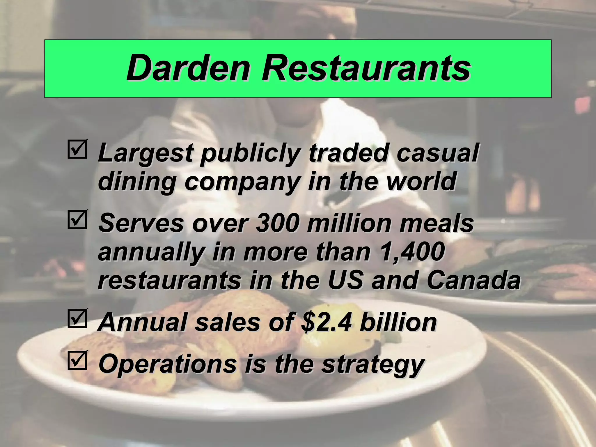 Darden Restaurants

                  Largest publicly traded casual
                   dining company in the world
                  Serves over 300 million meals
                   annually in more than 1,400
                   restaurants in the US and Canada
                  Annual sales of $2.4 billion
                  Operations is the strategy

© 2008 Prentice Hall, Inc.                            11 – 9
 