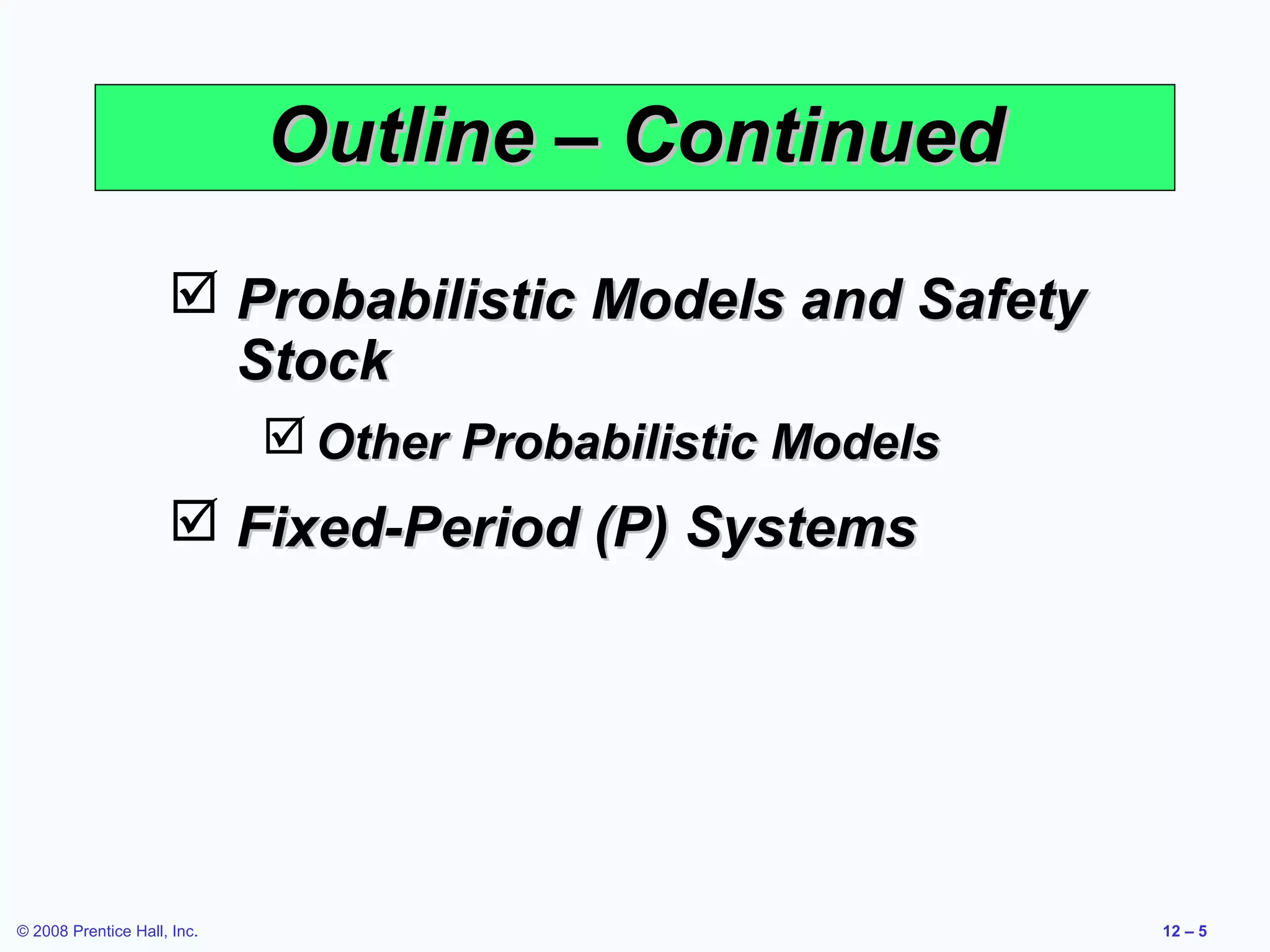 Outline – Continued
                      Probabilistic Models and Safety
                       Stock
                              Other Probabilistic Models
                      Fixed-Period (P) Systems




© 2008 Prentice Hall, Inc.                                  12 – 5
 