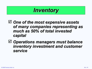 Inventory
              One of the most expensive assets
               of many companies representing as
               much as 50% of total invested
               capital
              Operations managers must balance
               inventory investment and customer
               service


© 2008 Prentice Hall, Inc.                         12 – 11
 
