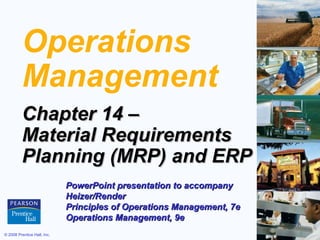 Operations
          Management
          Chapter 14 –
          Material Requirements
          Planning (MRP) and ERP
                             PowerPoint presentation to accompany
                             Heizer/Render
                             Principles of Operations Management, 7e
                             Operations Management, 9e
© 2008 Prentice Hall, Inc.                                             14 – 1
 