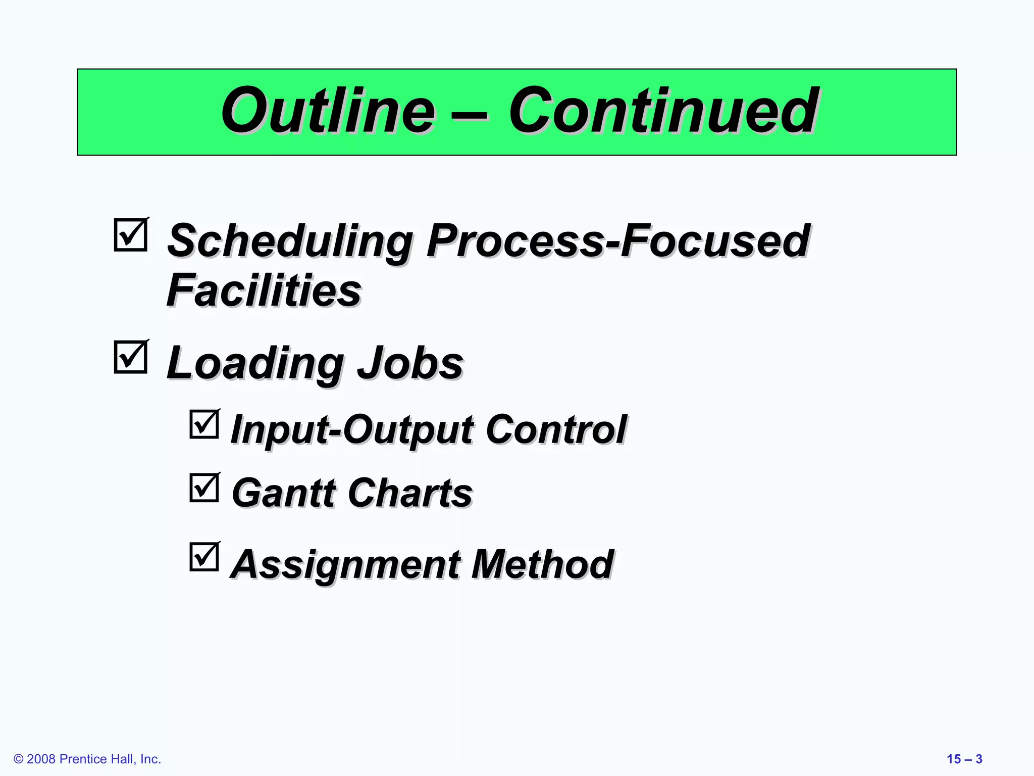 Outline – Continued
                 Scheduling Process-Focused
                  Facilities
                 Loading Jobs
                              Input-Output Control
                              Gantt Charts
                              Assignment Method



© 2008 Prentice Hall, Inc.                            15 – 3
 