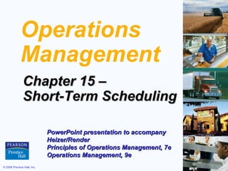 Operations
             Management
               Chapter 15 –
               Short-Term Scheduling

                             PowerPoint presentation to accompany
                             Heizer/Render
                             Principles of Operations Management, 7e
                             Operations Management, 9e
© 2008 Prentice Hall, Inc.                                             15 – 1
 