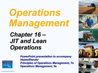 Operations
             Management
               Chapter 16 –
               JIT and Lean
               Operations
                             PowerPoint presentation to accompany
                             Heizer/Render
                             Principles of Operations Management, 7e
                             Operations Management, 9e
© 2008 Prentice Hall, Inc.                                             16 – 1
 