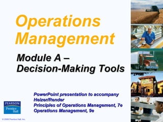 Operations
             Management
               Module A –
               Decision-Making Tools

                             PowerPoint presentation to accompany
                             Heizer/Render
                             Principles of Operations Management, 7e
                             Operations Management, 9e
© 2008 Prentice Hall, Inc.                                             A–1
 
