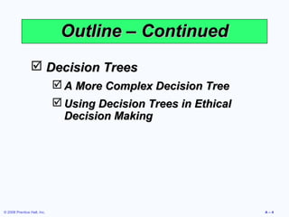 Outline – Continued
                 Decision Trees
                              A More Complex Decision Tree
                              Using Decision Trees in Ethical
                               Decision Making




© 2008 Prentice Hall, Inc.                                       A–4
 