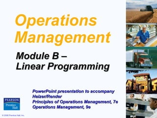 Operations
             Management
               Module B –
               Linear Programming

                             PowerPoint presentation to accompany
                             Heizer/Render
                             Principles of Operations Management, 7e
                             Operations Management, 9e
© 2008 Prentice Hall, Inc.                                             B–1
 