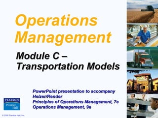 Operations
             Management
               Module C –
               Transportation Models

                             PowerPoint presentation to accompany
                             Heizer/Render
                             Principles of Operations Management, 7e
                             Operations Management, 9e
© 2008 Prentice Hall, Inc.                                             C–1
 