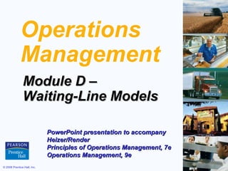 Operations
             Management
               Module D –
               Waiting-Line Models

                             PowerPoint presentation to accompany
                             Heizer/Render
                             Principles of Operations Management, 7e
                             Operations Management, 9e
© 2008 Prentice Hall, Inc.                                             D–1
 
