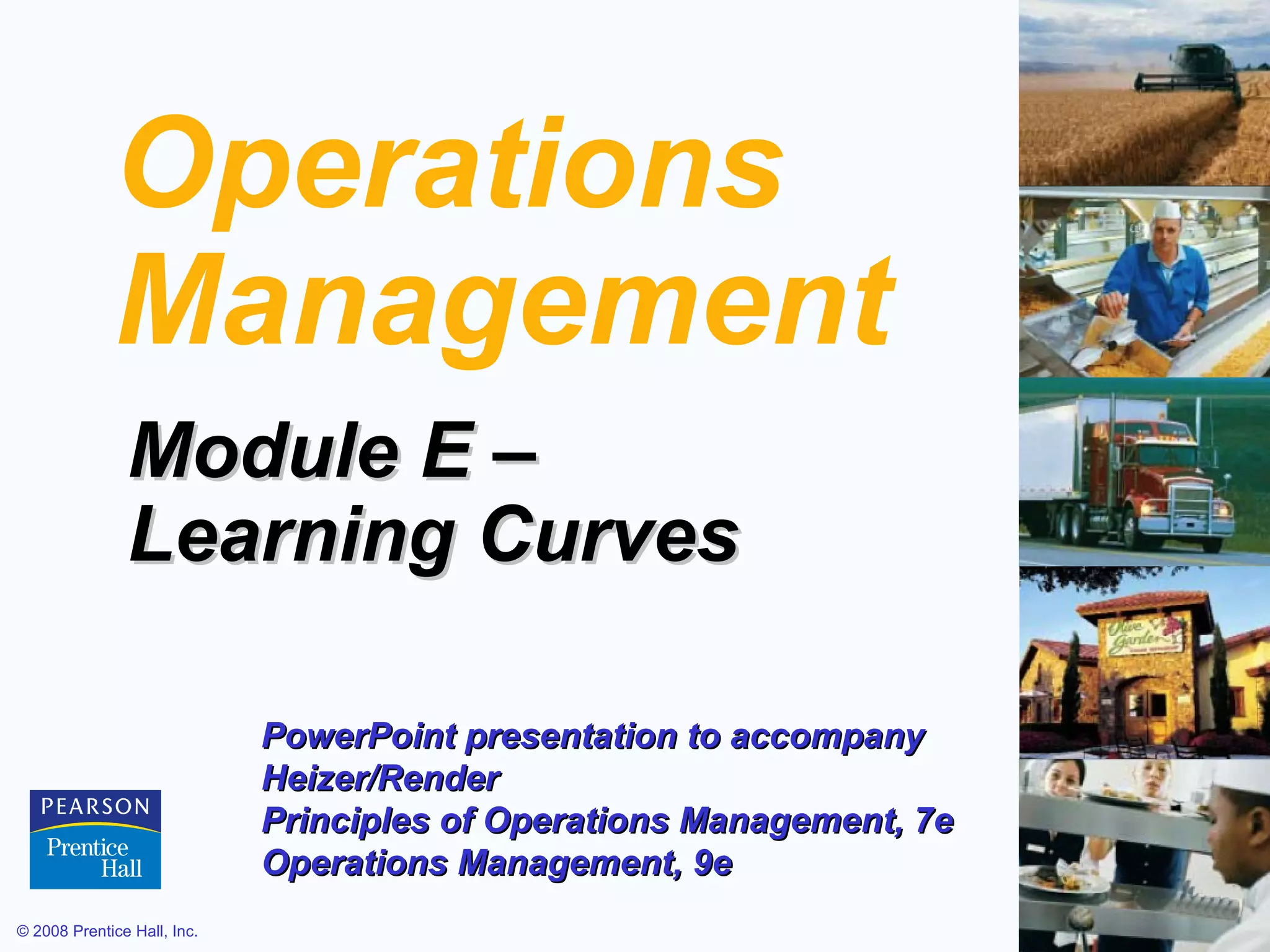 Operations
             Management
               Module E –
               Learning Curves

                             PowerPoint presentation to accompany
                             Heizer/Render
                             Principles of Operations Management, 7e
                             Operations Management, 9e
© 2008 Prentice Hall, Inc.                                             E–1
 
