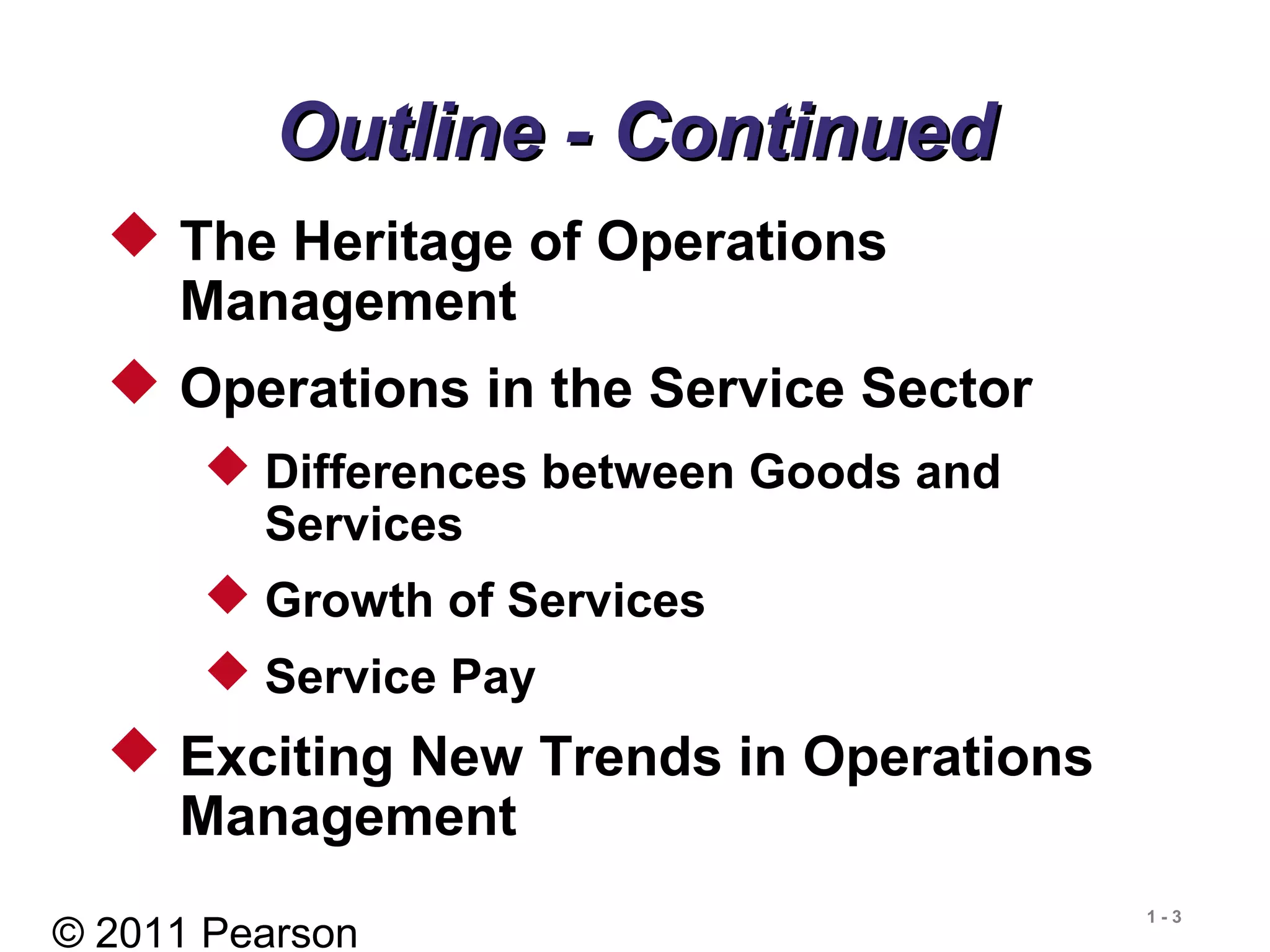 © 2011 Pearson
1 - 3
Outline - ContinuedOutline - Continued
 The Heritage of Operations
Management
 Operations in the Service Sector
 Differences between Goods and
Services
 Growth of Services
 Service Pay
 Exciting New Trends in Operations
Management
 