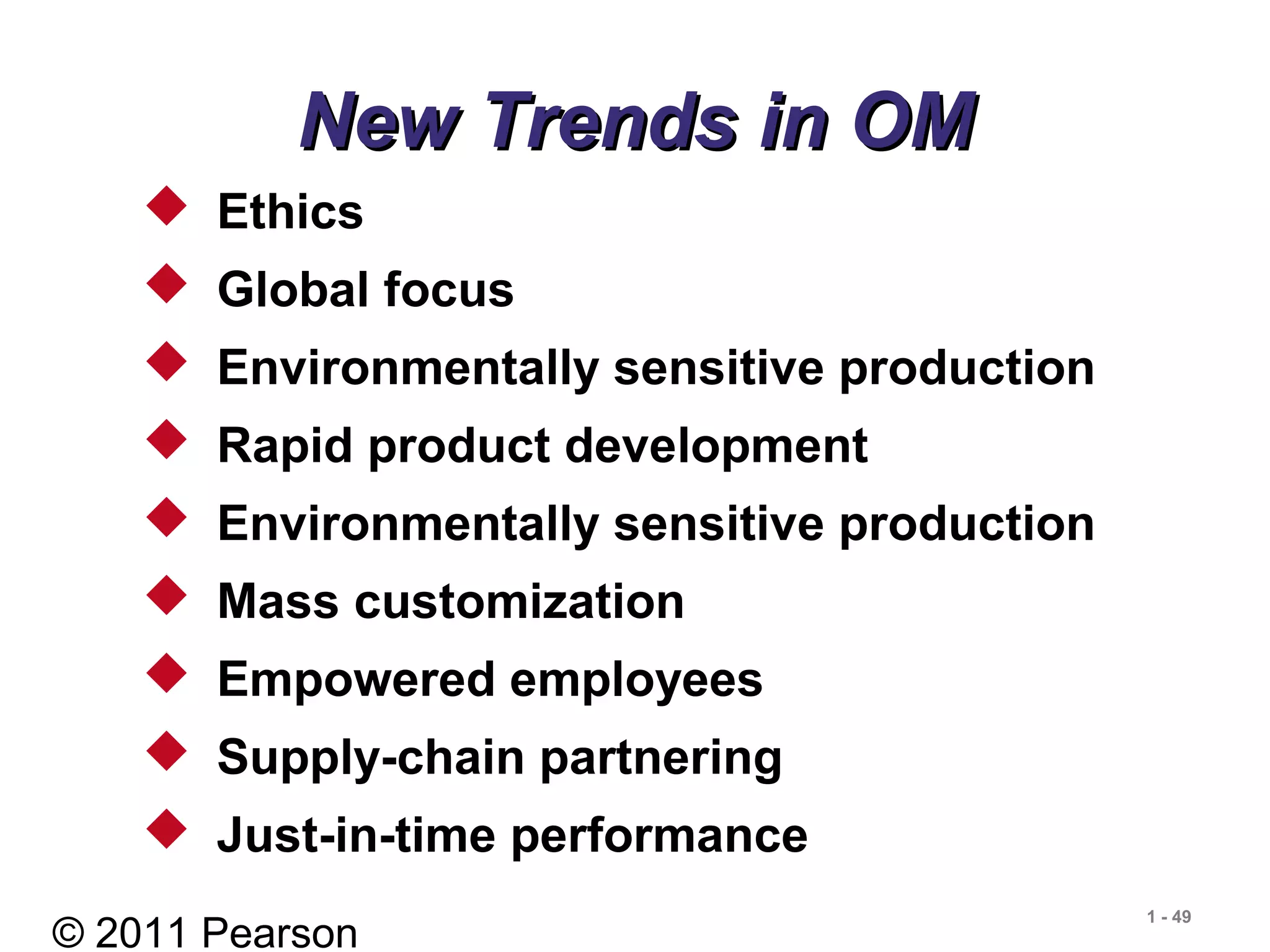 © 2011 Pearson
1 - 49
New Trends in OMNew Trends in OM
 Ethics
 Global focus
 Environmentally sensitive production
 Rapid product development
 Environmentally sensitive production
 Mass customization
 Empowered employees
 Supply-chain partnering
 Just-in-time performance
 