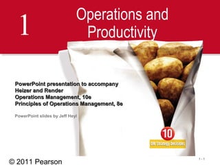 © 2011 Pearson
1 - 1
1 Operations and
Productivity
PowerPoint presentation to accompanyPowerPoint presentation to accompany
Heizer and RenderHeizer and Render
Operations Management, 10eOperations Management, 10e
Principles of Operations Management, 8ePrinciples of Operations Management, 8e
PowerPoint slides by Jeff Heyl
 