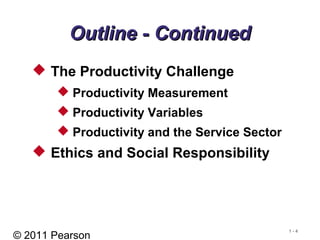 © 2011 Pearson
1 - 4
Outline - ContinuedOutline - Continued
 The Productivity Challenge
 Productivity Measurement
 Productivity Variables
 Productivity and the Service Sector
 Ethics and Social Responsibility
 
