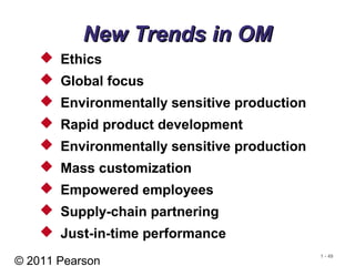 © 2011 Pearson
1 - 49
New Trends in OMNew Trends in OM
 Ethics
 Global focus
 Environmentally sensitive production
 Rapid product development
 Environmentally sensitive production
 Mass customization
 Empowered employees
 Supply-chain partnering
 Just-in-time performance
 