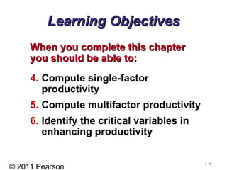 © 2011 Pearson
1 - 6
Learning ObjectivesLearning Objectives
When you complete this chapterWhen you complete this chapter
you should be able to:you should be able to:
4. Compute single-factor
productivity
5. Compute multifactor productivity
6. Identify the critical variables in
enhancing productivity
 
