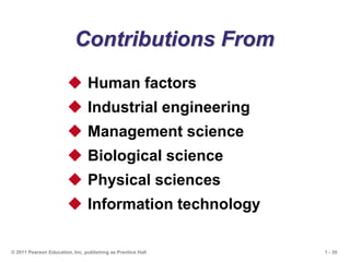 1 - 35
© 2011 Pearson Education, Inc. publishing as Prentice Hall
Contributions From
 Human factors
 Industrial engineering
 Management science
 Biological science
 Physical sciences
 Information technology
 