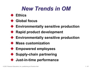 1 - 47
© 2011 Pearson Education, Inc. publishing as Prentice Hall
New Trends in OM
 Ethics
 Global focus
 Environmentally sensitive production
 Rapid product development
 Environmentally sensitive production
 Mass customization
 Empowered employees
 Supply-chain partnering
 Just-in-time performance
 