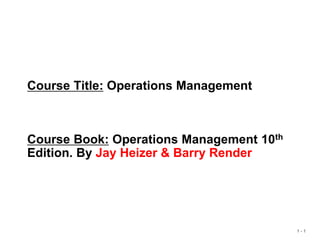 1 - 1
Course Title: Operations Management
Course Book: Operations Management 10th
Edition. By Jay Heizer & Barry Render
 
