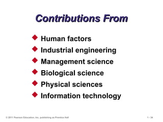 © 2011 Pearson Education, Inc. publishing as Prentice Hall 1 - 34
Contributions From
Contributions From
 Human factors
 Industrial engineering
 Management science
 Biological science
 Physical sciences
 Information technology
 