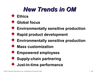 © 2011 Pearson Education, Inc. publishing as Prentice Hall 1 - 49
New Trends in OM
New Trends in OM
 Ethics
 Global focus
 Environmentally sensitive production
 Rapid product development
 Environmentally sensitive production
 Mass customization
 Empowered employees
 Supply-chain partnering
 Just-in-time performance
 