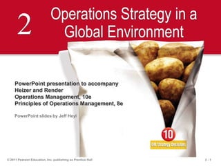 2 - 1© 2011 Pearson Education, Inc. publishing as Prentice Hall
2 Operations Strategy in a
Global Environment
PowerPoint presentation to accompany
Heizer and Render
Operations Management, 10e
Principles of Operations Management, 8e
PowerPoint slides by Jeff Heyl
 