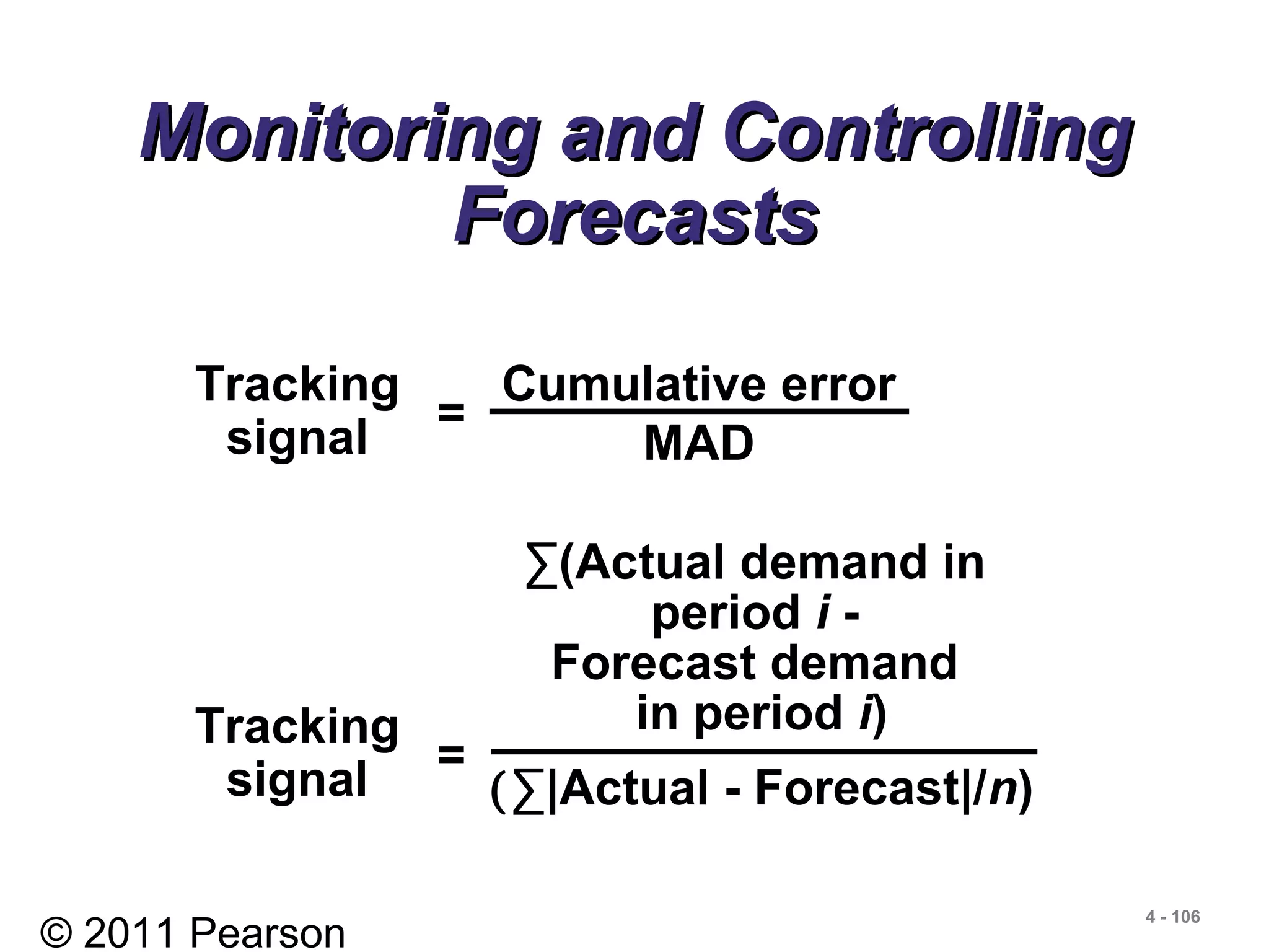 © 2011 Pearson
4 - 106
Monitoring and ControllingMonitoring and Controlling
ForecastsForecasts
Tracking
signal
Cumulative error
MAD
=
Tracking
signal =
∑(Actual demand in
period i -
Forecast demand
in period i)
(∑|Actual - Forecast|/n)
 