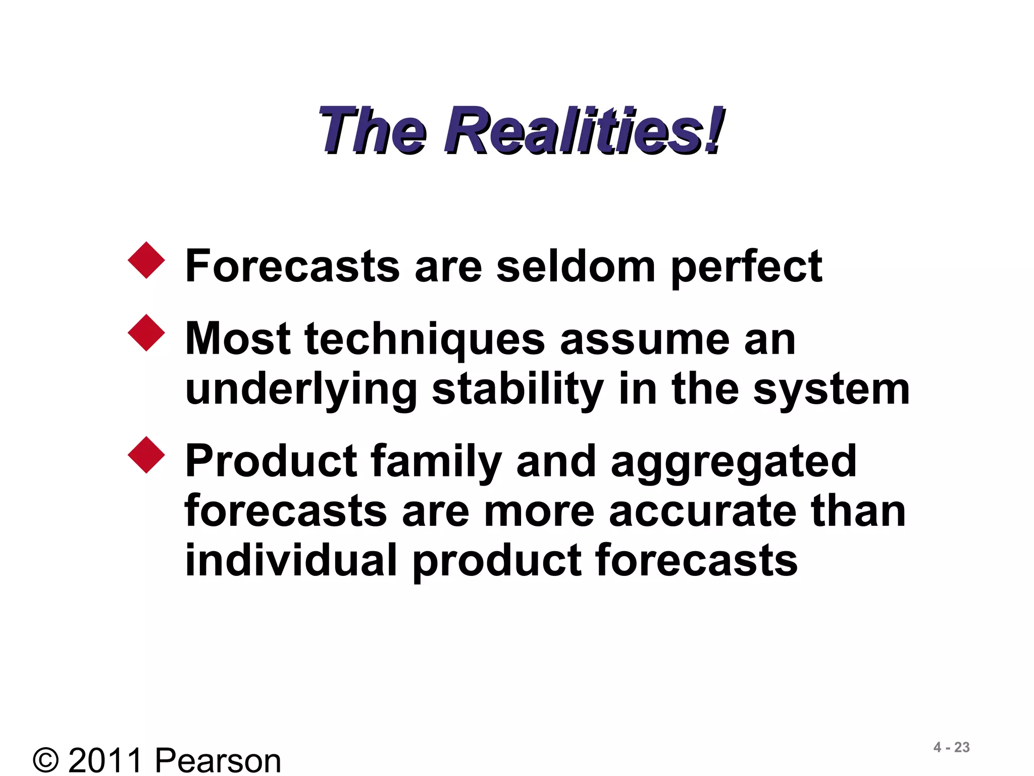 © 2011 Pearson
4 - 23
The Realities!The Realities!
 Forecasts are seldom perfect
 Most techniques assume an
underlying stability in the system
 Product family and aggregated
forecasts are more accurate than
individual product forecasts
 