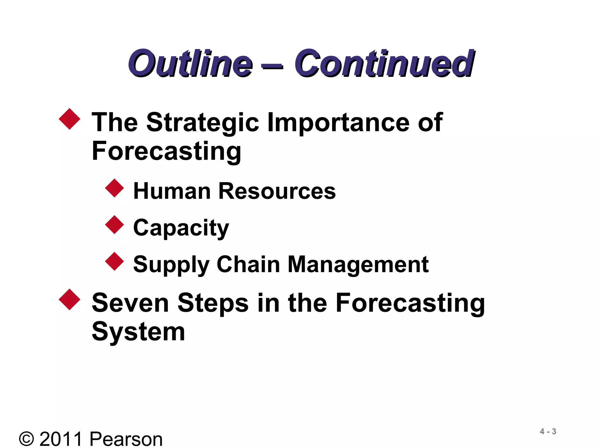 © 2011 Pearson
4 - 3
Outline – ContinuedOutline – Continued
 The Strategic Importance of
Forecasting
 Human Resources
 Capacity
 Supply Chain Management
 Seven Steps in the Forecasting
System
 