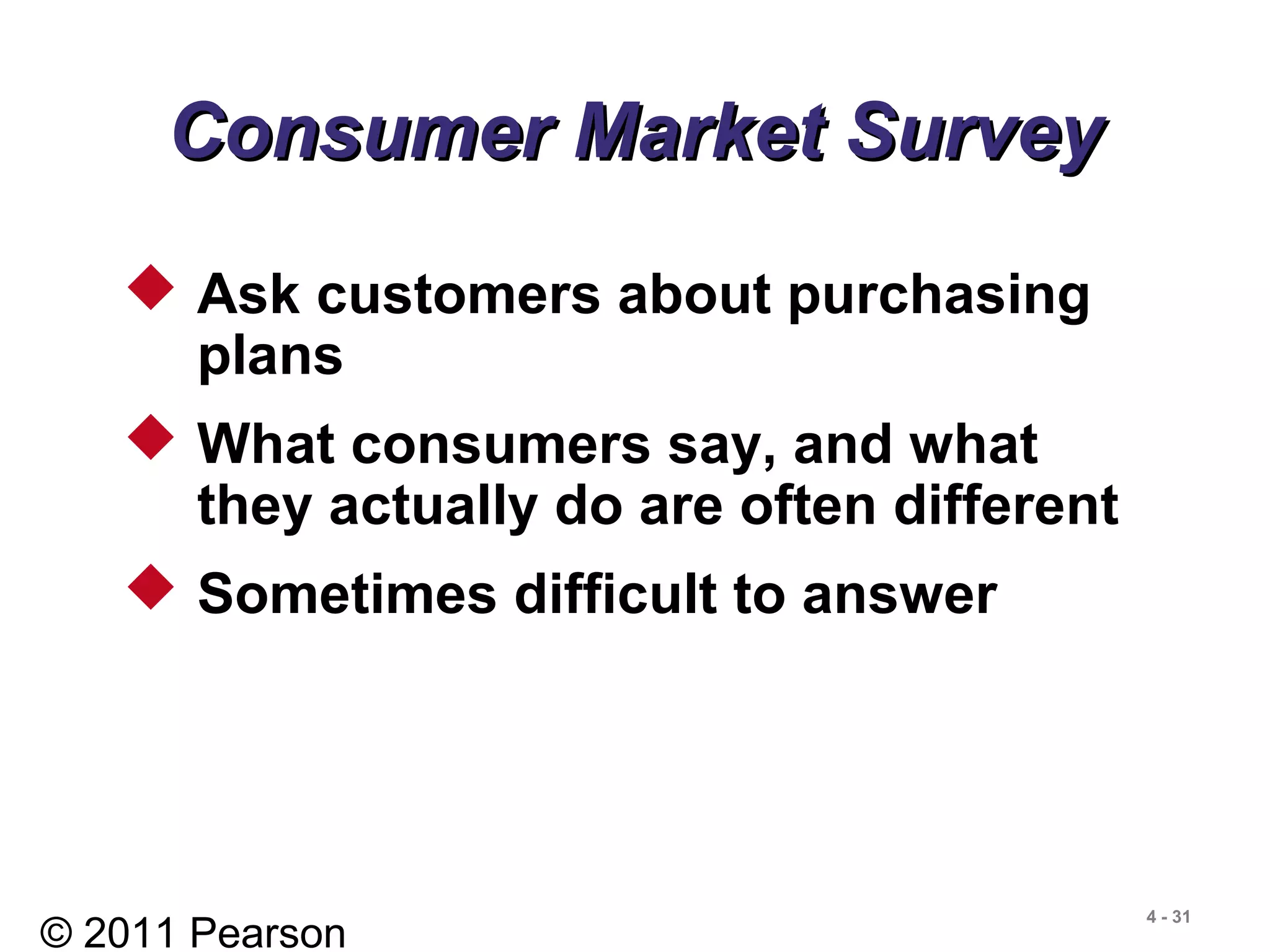 © 2011 Pearson
4 - 31
Consumer Market SurveyConsumer Market Survey
 Ask customers about purchasing
plans
 What consumers say, and what
they actually do are often different
 Sometimes difficult to answer
 