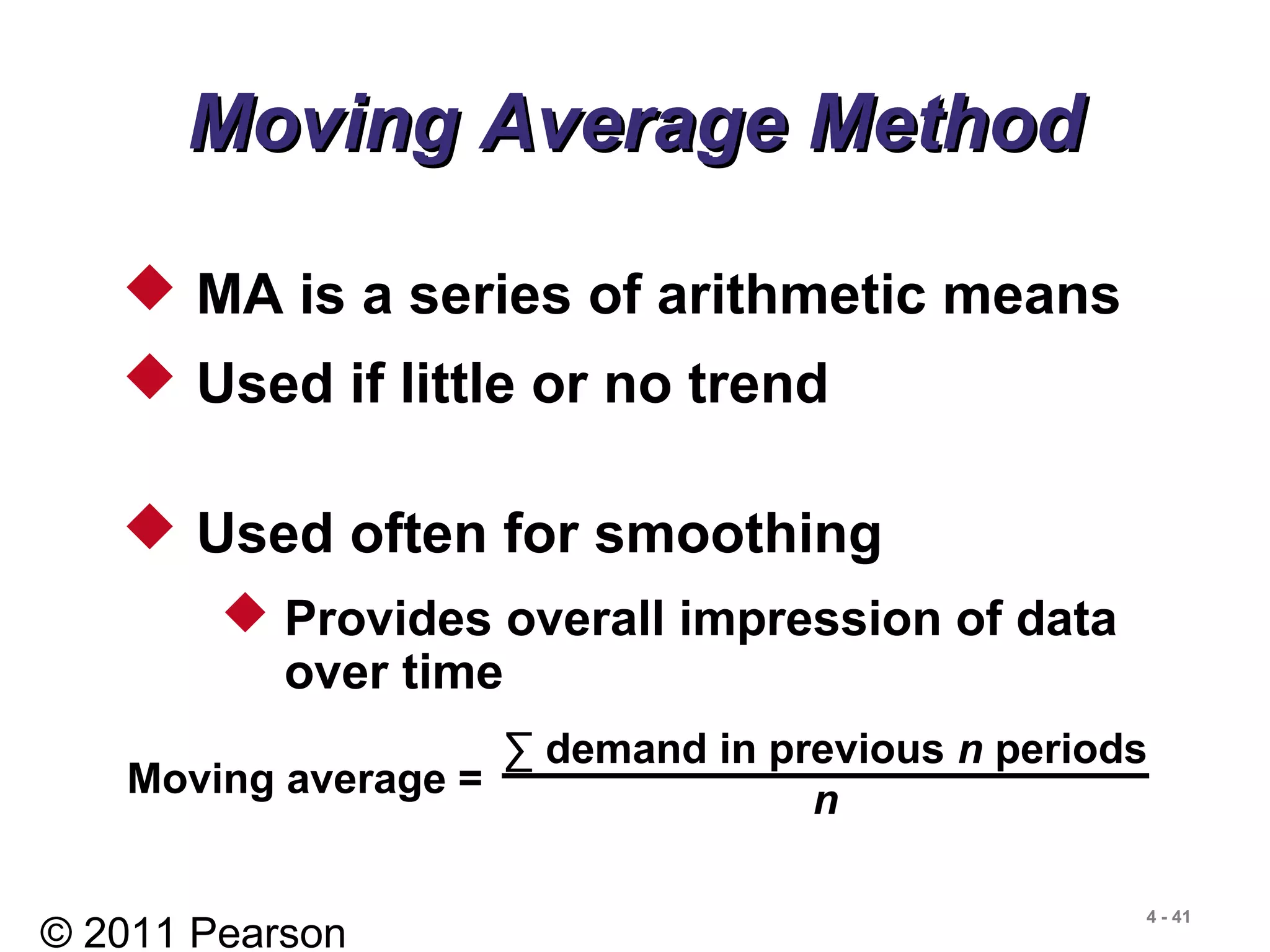 © 2011 Pearson
4 - 41
 MA is a series of arithmetic means
 Used if little or no trend
 Used often for smoothing
 Provides overall impression of data
over time
Moving Average MethodMoving Average Method
Moving average =
∑ demand in previous n periods
n
 