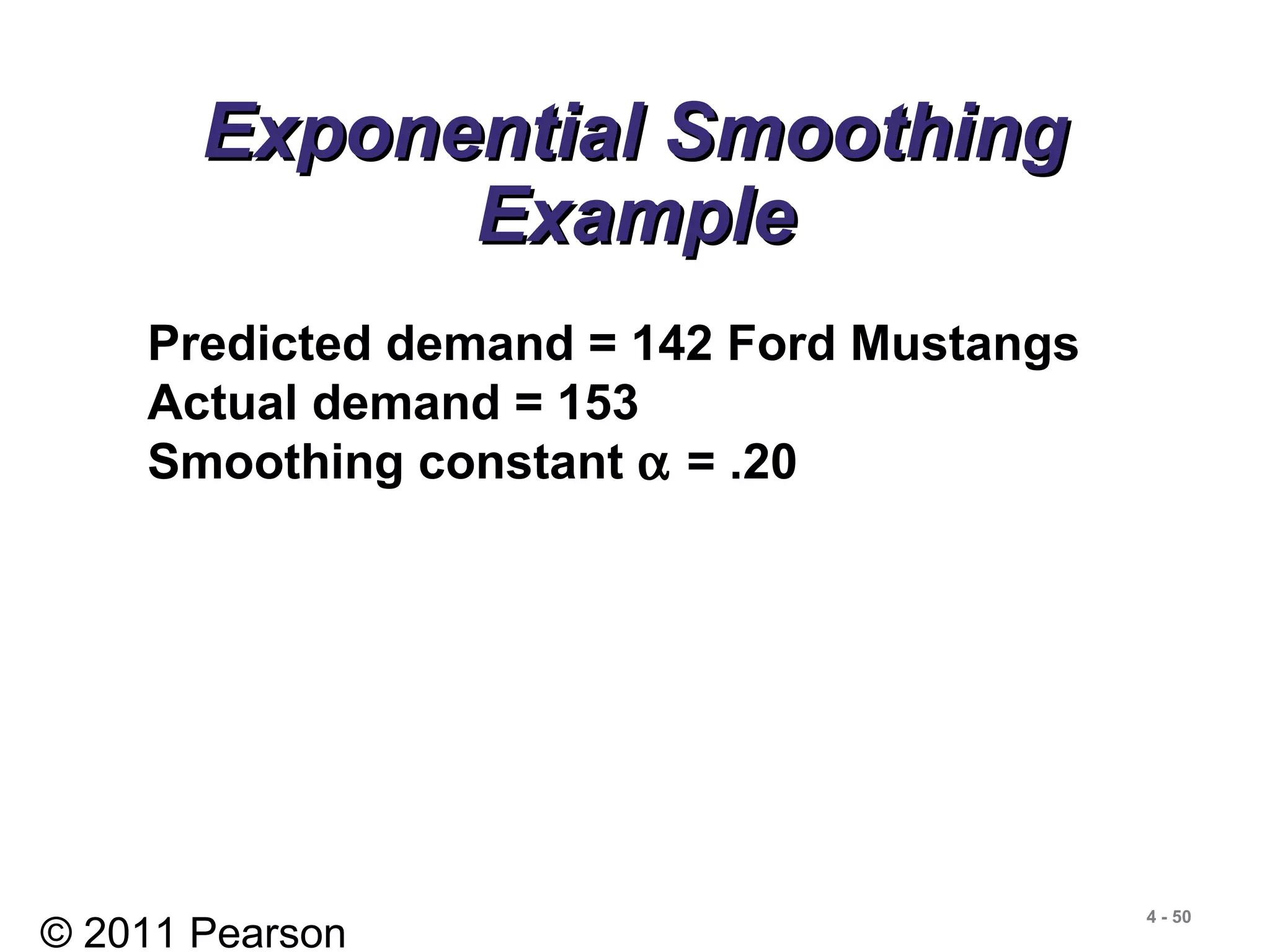 © 2011 Pearson
4 - 50
Exponential SmoothingExponential Smoothing
ExampleExample
Predicted demand = 142 Ford Mustangs
Actual demand = 153
Smoothing constant α = .20
 
