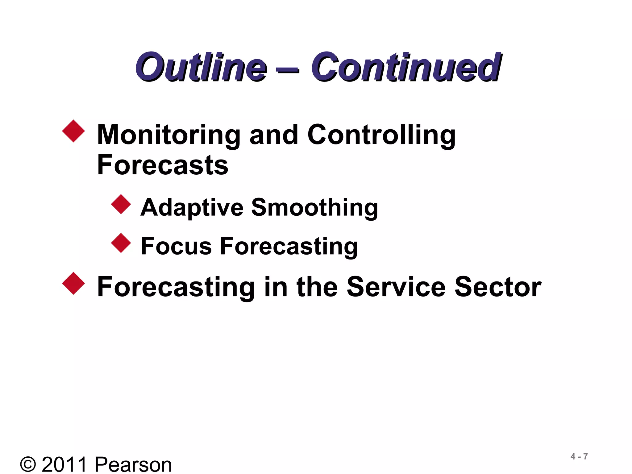 © 2011 Pearson
4 - 7
Outline – ContinuedOutline – Continued
 Monitoring and Controlling
Forecasts
 Adaptive Smoothing
 Focus Forecasting
 Forecasting in the Service Sector
 