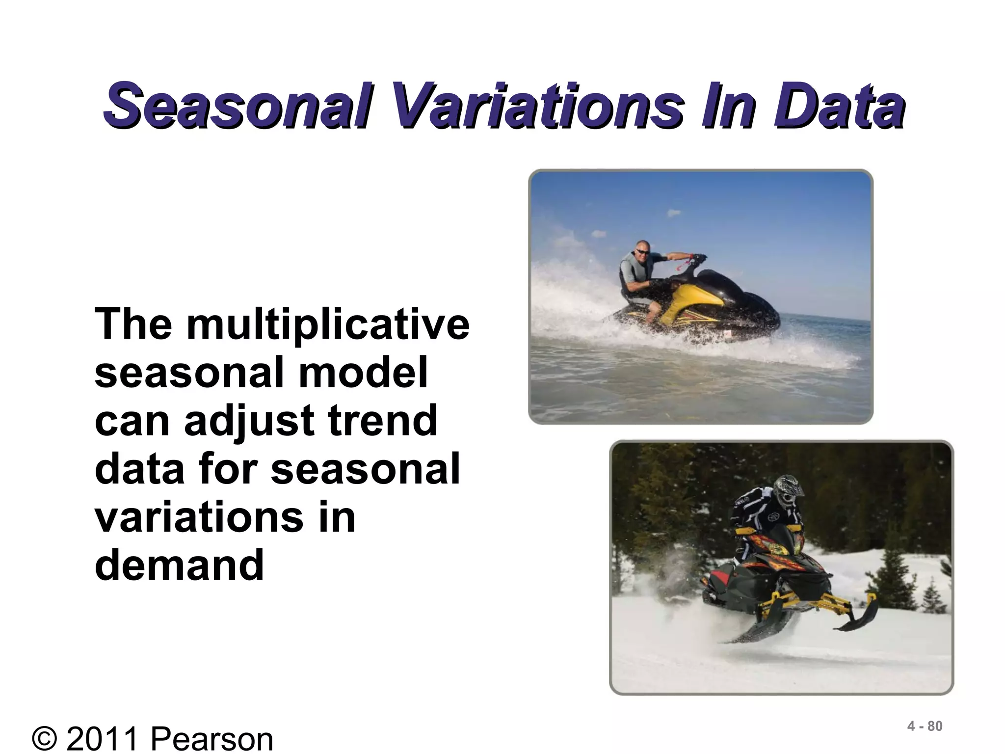 © 2011 Pearson
4 - 80
Seasonal Variations In DataSeasonal Variations In Data
The multiplicative
seasonal model
can adjust trend
data for seasonal
variations in
demand
 