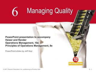 6 - 1© 2011 Pearson Education, Inc. publishing as Prentice Hall
6 Managing Quality
PowerPoint presentation to accompany
Heizer and Render
Operations Management, 10e
Principles of Operations Management, 8e
PowerPoint slides by Jeff Heyl
 