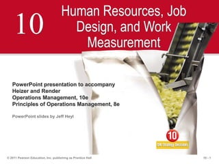 10 - 1© 2011 Pearson Education, Inc. publishing as Prentice Hall
10
Human Resources, Job
Design, and Work
Measurement
PowerPoint presentation to accompany
Heizer and Render
Operations Management, 10e
Principles of Operations Management, 8e
PowerPoint slides by Jeff Heyl
 