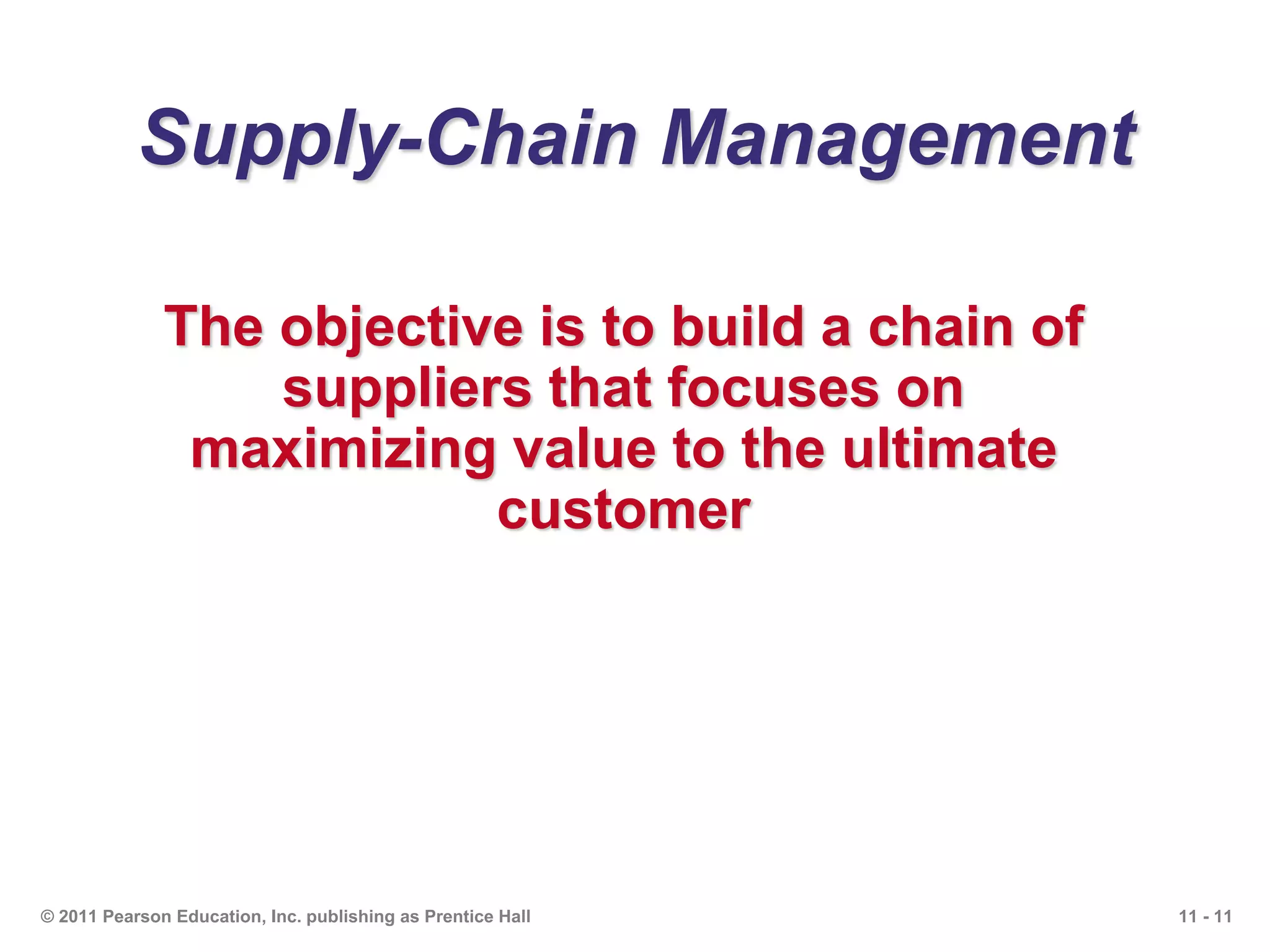 11 - 11© 2011 Pearson Education, Inc. publishing as Prentice Hall
Supply-Chain Management
The objective is to build a chain of
suppliers that focuses on
maximizing value to the ultimate
customer
 